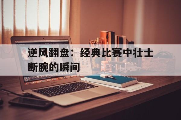 逆风翻盘：经典比赛中壮士断腕的瞬间的简单介绍